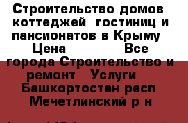 Строительство домов, коттеджей, гостиниц и пансионатов в Крыму › Цена ­ 35 000 - Все города Строительство и ремонт » Услуги   . Башкортостан респ.,Мечетлинский р-н